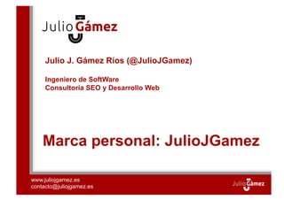 Julio J. Gámez Ríos (@JulioJGamez)

     Ingeniero de Software
     Consultoría SEO y Desarrollo Web




    Marca personal: JulioJGamez

www.juliojgamez.es
contacto@juliojgamez.es
 