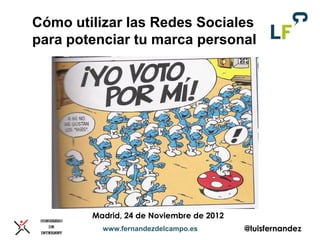 Cómo utilizar las Redes Sociales
para potenciar tu marca personal




        Madrid, 24 de Noviembre de 2012
          www.fernandezdelcampo.es        @luisfernandez
 