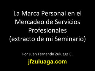 La Marca Personal en el
   Mercadeo de Servicios
       Profesionales
(extracto de mi Seminario)

    Por Juan Fernando Zuluaga C.
       jfzuluaga.com
 