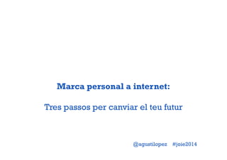 Marca personal a internet: 
Tres passos per canviar el teu futur 
@agustilopez #joie2014 
 