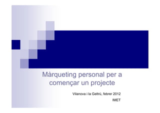 Màrqueting personal per a
 començar un projecte
         Vilanova i la Geltrú, febrer 2012
                                    IMET
 