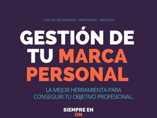 GESTIÓN DE
TU MARCA
PERSONAL
SIEMPRE EN
ON
LUIS VALLEJO APARICIO - ORIENTADOR -. PRESENTS
LA MEJOR HERRAMIENTA PARA
CONSEGUIR TU OBJETIVO PROFESIONAL.
 