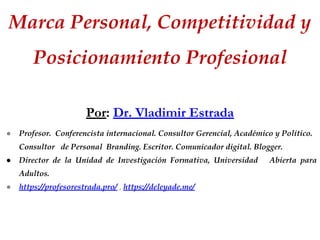 Marca Personal, Competitividad y
Posicionamiento Profesional
Por: Dr. Vladimir Estrada
● Profesor. Conferencista internacional. Consultor Gerencial, Académico y Político.
Consultor de Personal Branding. Escritor. Comunicador digital. Blogger.
● Director de la Unidad de Investigación Formativa, Universidad Abierta para
Adultos.
● https://profesorestrada.pro/ , https://deleyade.me/
 