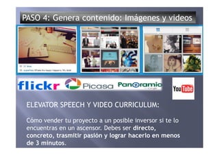 PASO 4: Genera contenido: Imágenes y videos
ELEVATOR SPEECH Y VIDEO CURRICULUM:
Cómo vender tu proyecto a un posible inversor si te lo
encuentras en un ascensor. Debes ser directo,
concreto, trasmitir pasión y lograr hacerlo en menos
de 3 minutos.
 