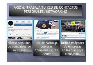 TRABAJA TU RED DE CONTACTOS
PERSONALES. NETWORKING
Hágase seguidor
de compañías de
su interés
Utilice hashtags
que esas
Compañías estén
usando
Utilice imágenes
de empresas
en las que haya
trabajado.
 