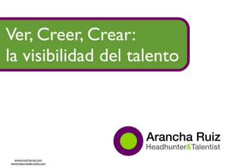 Ver, Creer, Crear:
la visibilidad del talento




  www.arancharuiz.com
www.historiasdecracks.com
 