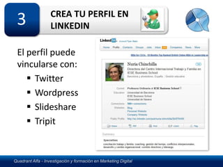 CREA TU PERFIL EN
 3                 LINKEDIN

 El perfil puede
 vincularse con:
     Twitter
     Wordpress
     Slideshare
     Tripit


Quadrant Alfa - Investigación y formación en Marketing Digital
 