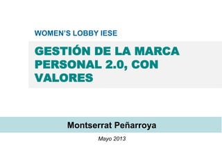 GESTIÓN DE LA MARCA
PERSONAL 2.0, CON
VALORES
Montserrat Peñarroya
Mayo 2013
WOMEN’S LOBBY IESE
 