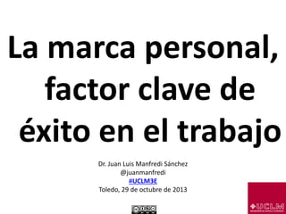 La marca personal,
factor clave de
éxito en el trabajo
Dr. Juan Luis Manfredi Sánchez
@juanmanfredi
#UCLM3E
Toledo, 29 de octubre de 2013
1

 