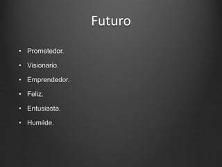 Futuro
• Prometedor.
• Visionario.
• Emprendedor.
• Feliz.
• Entusiasta.
• Humilde.
 