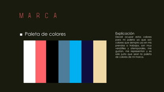 Marca
■ Paleta de colores Explicación
Decidí ocupar estos colores
para mi paleta ya que son
colores que siempre uso en mis
prendas o trabajos, son muy
versátiles y atemporales, me
gustan, me representan y es
solo justo que sean la paleta
de colores de mi marca.
 