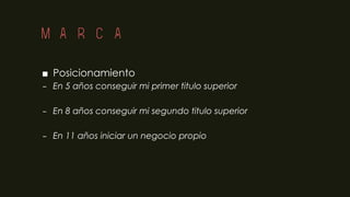 MARCA
■ Posicionamiento
– En 5 años conseguir mi primer titulo superior
– En 8 años conseguir mi segundo titulo superior
– En 11 años iniciar un negocio propio
 