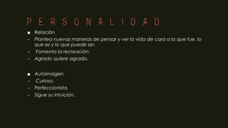 PERSONALIDAD
■ Relación
– Plantea nuevas maneras de pensar y ver la vida de cara a lo que fue, lo
que es y lo que puede ser.
– Fomenta la recreación.
– Agrado quiere agrado.
■ Autoimagen
– Curioso.
– Perfeccionista.
– Sigue su intuición.
 