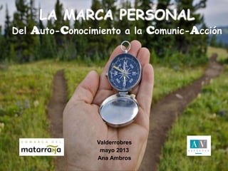 II JORNADAS EMPRENDEDORES
Sierra de Albarracín
15 de marzo de 2011
Valderrobres
mayo 2013
Ana Ambros
LA MARCA PERSONAL
Del Auto-Conocimiento a la Comunic-Acción
 