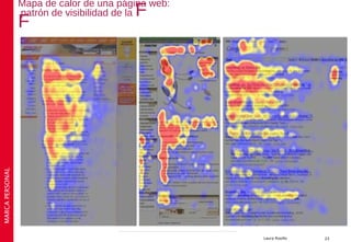 Mapa de calor de una página web:
                                         F
                 patrón de visibilidad de la
                 F
MARCA PERSONAL




                                                    Laura Rosillo   23
 
