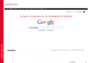 EGO-SEARCH




                              Lo que se encuentra de mí al googlear mi nombre




                                      Laura Rosillo
MARCA PERSONAL




                                                                          Laura Rosillo   36
 