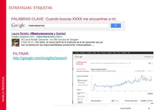 ESTRATEGIAS: ETIQUETAS


                  PALABRAS CLAVE: Cuando buscas XXXX me encuentras a mí.




                   FILTRAR:
                   http://google.com/insights/search
MARCA PERSONAL




                                                                           Laura Rosillo   41
 