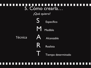5. Cómo crearla…
S Específico
M Medible
A Alcanzable
R Realista
T Tiempo determinado
Técnica
¿Qué quiero?
 
