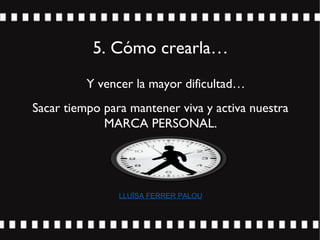5. Cómo crearla…
Y vencer la mayor dificultad…
Sacar tiempo para mantener viva y activa nuestra
MARCA PERSONAL.
LLUÏSA FERRER PALOU
 