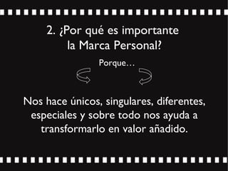 2. ¿Por qué es importante
la Marca Personal?
Nos hace únicos, singulares, diferentes,
especiales y sobre todo nos ayuda a
transformarlo en valor añadido.
Porque…
 