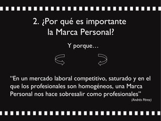 2. ¿Por qué es importante
la Marca Personal?
“En un mercado laboral competitivo, saturado y en el
que los profesionales son homogéneos, una Marca
Personal nos hace sobresalir como profesionales”
(Andrés Pérez)
Y porque…
 