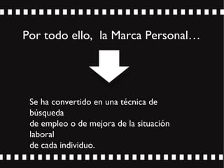 Por todo ello, la Marca Personal…
Se ha convertido en una técnica de
búsqueda
de empleo o de mejora de la situación
laboral
de cada individuo.
 