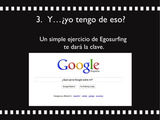 3. Y…¿yo tengo de eso?
Un simple ejercicio de Egosurfing
te dará la clave.
 