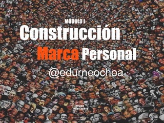 Construcción
Marca Personal
@edurneochoa
MÓDULO I
 