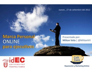 Jueves	
  ,	
  27	
  de	
  se>embre	
  del	
  2012	
  




Marca	
  Personal	
           Presentado	
  por:	
  
ONLINE	
                      Milton	
  Vela	
  |	
  @MiltonVV	
  

para	
  ejecu2vos	
  


                                 Reputación	
  y	
  Marke2ng	
  Online	
  
 