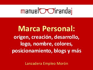 Marca Personal:
origen, creación, desarrollo,
logo, nombre, colores,
posicionamiento, blogs y más
Lanzadera Empleo Morón
 