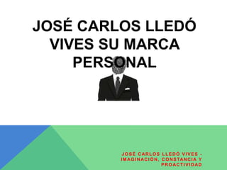JOSÉ CARLOS LLEDÓ VIVES -
IMAGINACIÓN, CONSTANCIA Y
PROACTIVIDAD
JOSÉ CARLOS LLEDÓ
VIVES SU MARCA
PERSONAL
 
