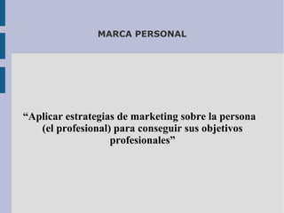 MARCA PERSONAL

“Aplicar estrategias de marketing sobre la persona
(el profesional) para conseguir sus objetivos
profesionales”

 