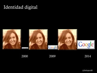 Identidad digital
2000 2009 2014
@fmlopez48
 