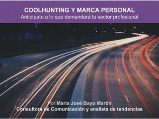 COOLHUNTING Y MARCA PERSONAL
Anticípate a lo que demandará tu sector profesional
Por María José Bayo Martín
Consultora de Comunicación y analista de tendencias
1
 