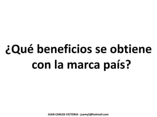 ¿Qué beneficios se obtiene
con la marca país?
JUAN CARLOS VICTORIA - juamy2@hotmail.com
 