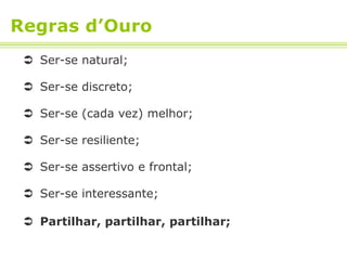 Regras d’Ouro
  Ser-se natural;

  Ser-se discreto;

  Ser-se (cada vez) melhor;

  Ser-se resiliente;

  Ser-se assertivo e frontal;

  Ser-se interessante;

  Partilhar, partilhar, partilhar;
 