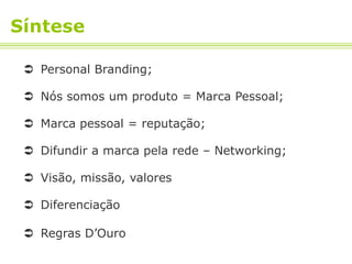 Síntese

  Personal Branding;

  Nós somos um produto = Marca Pessoal;

  Marca pessoal = reputação;

  Difundir a marca pela rede – Networking;

  Visão, missão, valores

  Diferenciação

  Regras D’Ouro
 