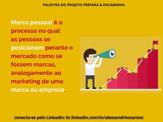 PALESTRA DO PROJETO PREPARA & ENCAMINHA
conecte-se pelo Linkedin: br.linkedin.com/in/alessandrhosantos
Marca pessoal é o
processo no qual
as pessoas se
posicionam perante o
mercado como se
fossem marcas,
analogamente ao
marketing de uma
marca ou empresa.
 