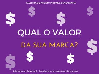 PALESTRA DO PROJETO PREPARA & ENCAMINHA
Adicione no facebook : facebook.com/alessandrhosantos
QUAL O VALOR
DA SUA MARCA?
$
$ $
$
$
$
$
$
$
$
 