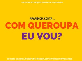 PALESTRA DO PROJETO PREPARA & ENCAMINHA
conecte-se pelo Linkedin: br.linkedin.com/in/alessandrhosantos
COM QUEROUPA
EU VOU?
APARÊNCIA CONTA ...
 