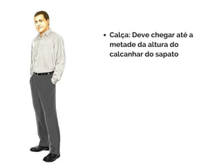 Calça: Deve chegar até a
metade da altura do
calcanhar do sapato
 