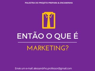 PALESTRA DO PROJETO PREPARA & ENCAMINHA
Envie um e-mail: alessandrho.professor@gmail.com
ENTÃO O QUE É
MARKETING?
 