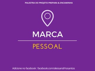 PALESTRA DO PROJETO PREPARA & ENCAMINHA
Adicione no facebook : facebook.com/alessandrhosantos
MARCA
PESSOAL
 