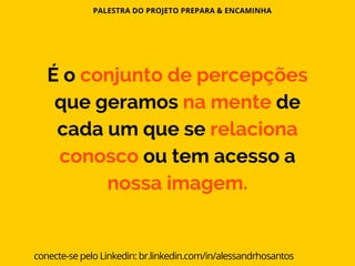 PALESTRA DO PROJETO PREPARA & ENCAMINHA
conecte-se pelo Linkedin: br.linkedin.com/in/alessandrhosantos
É o conjunto de percepções
que geramos na mente de
cada um que se relaciona
conosco ou tem acesso a
nossa imagem.
 