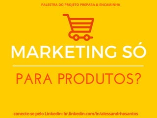 PALESTRA DO PROJETO PREPARA & ENCAMINHA
conecte-se pelo Linkedin: br.linkedin.com/in/alessandrhosantos
MARKETING SÓ
PARA PRODUTOS?
 