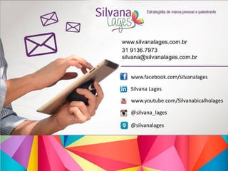 www.silvanalages.com.br
31 9136.7973
silvana@silvanalages.com.br
www.facebook.com/silvanalages
Silvana Lages
www.youtube.com/Silvanabicalholages
@silvana_lages
@silvanalages
 