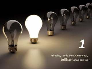 Primeiro, sendo bom. Ou melhor,
brilhanteno que faz
1
 