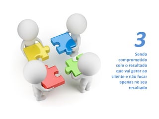 Sendo
comprometido
com o resultado
que vai gerar ao
cliente e não focar
apenas no seu
resultado
3
 