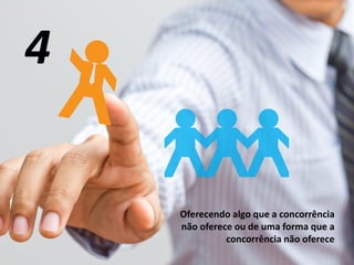 Oferecendo algo que a concorrência
não oferece ou de uma forma que a
concorrência não oferece
4
 