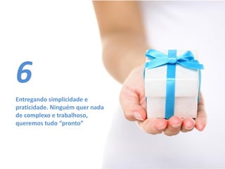 Entregando simplicidade e
praticidade. Ninguém quer nada
de complexo e trabalhoso,
queremos tudo “pronto”
6
 